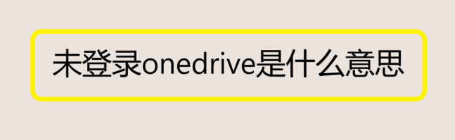 未登录onedrive是什么意思 OneDrive是什么
